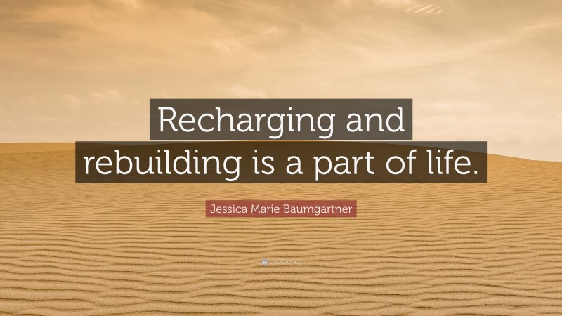 Jessica Marie Baumgartner Quote: “Recharging and rebuilding is a part of life.”