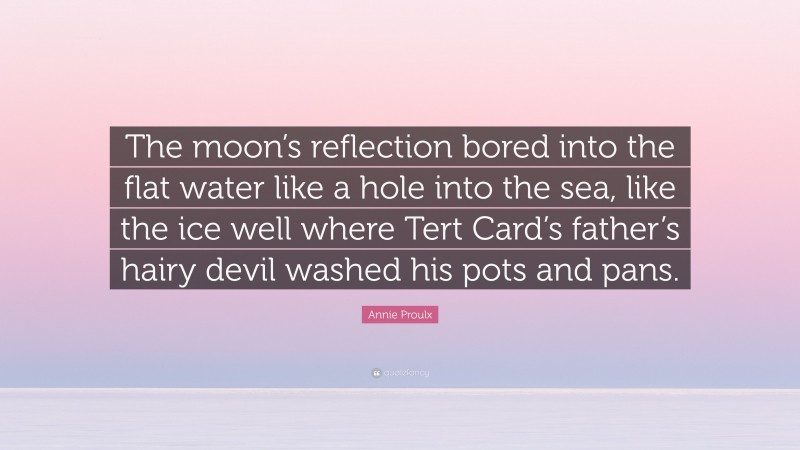 Annie Proulx Quote: “The moon’s reflection bored into the flat water like a hole into the sea, like the ice well where Tert Card’s father’s hairy devil washed his pots and pans.”