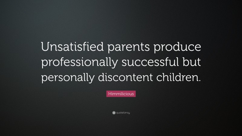 Himmilicious Quote: “Unsatisfied parents produce professionally successful but personally discontent children.”