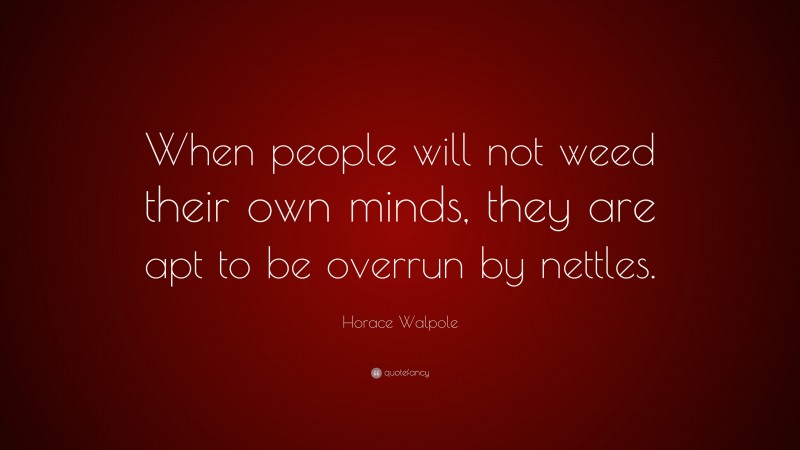 Horace Walpole Quote: “When people will not weed their own minds, they are apt to be overrun by nettles.”