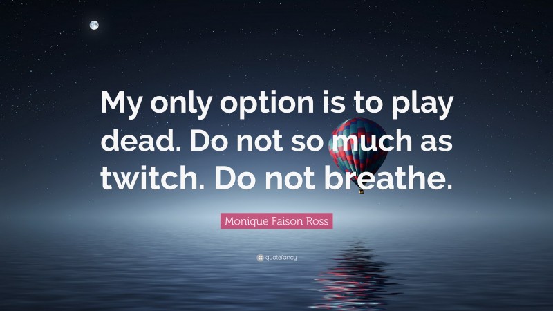 Monique Faison Ross Quote: “My only option is to play dead. Do not so much as twitch. Do not breathe.”