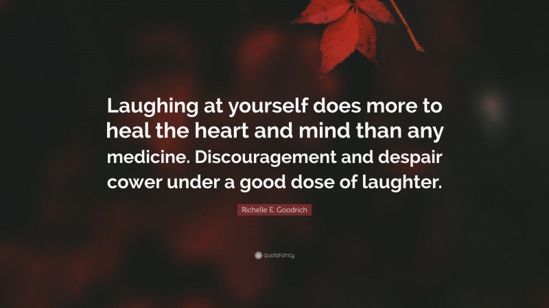 Richelle E. Goodrich Quote: “Laughing at yourself does more to heal the heart and mind than any medicine. Discouragement and despair cower under a good dose of laughter.”