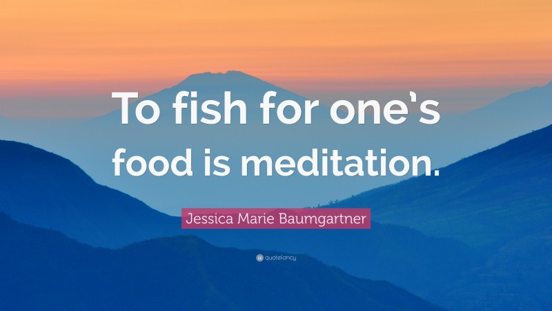Jessica Marie Baumgartner Quote: “To fish for one’s food is meditation.”