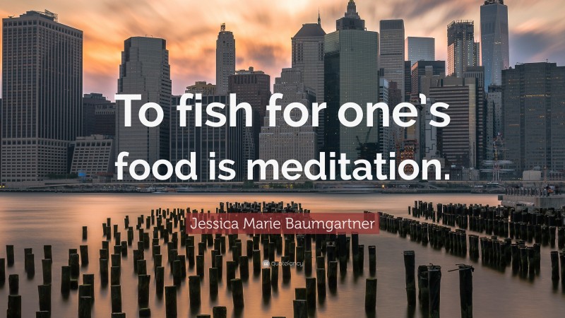 Jessica Marie Baumgartner Quote: “To fish for one’s food is meditation.”