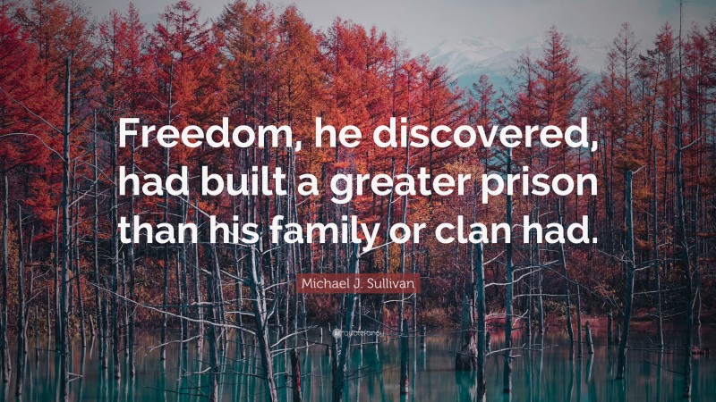 Michael J. Sullivan Quote: “Freedom, he discovered, had built a greater prison than his family or clan had.”