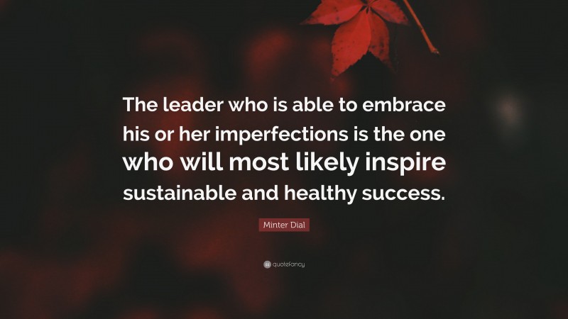 Minter Dial Quote: “The leader who is able to embrace his or her imperfections is the one who will most likely inspire sustainable and healthy success.”