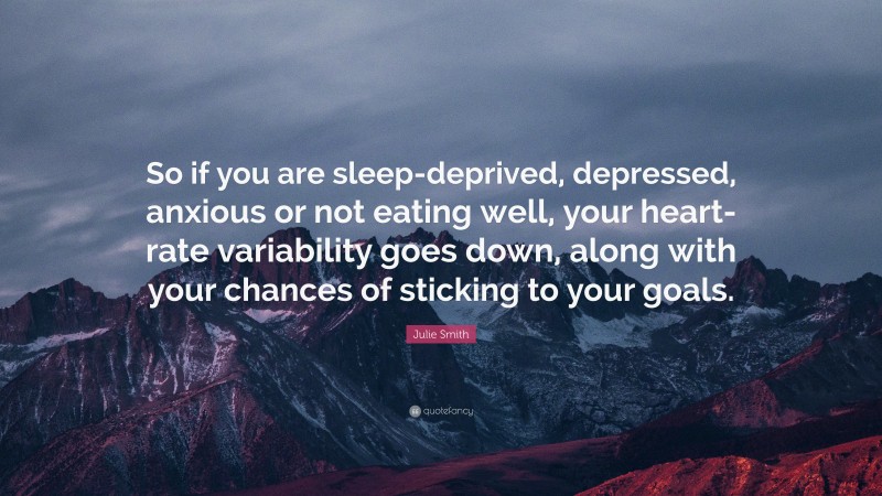 Julie Smith Quote: “So if you are sleep-deprived, depressed, anxious or not eating well, your heart-rate variability goes down, along with your chances of sticking to your goals.”