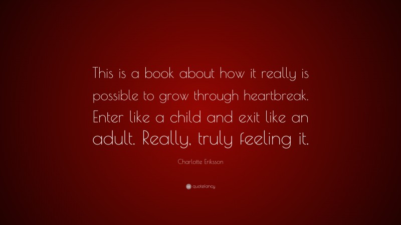 Charlotte Eriksson Quote: “This is a book about how it really is possible to grow through heartbreak. Enter like a child and exit like an adult. Really, truly feeling it.”