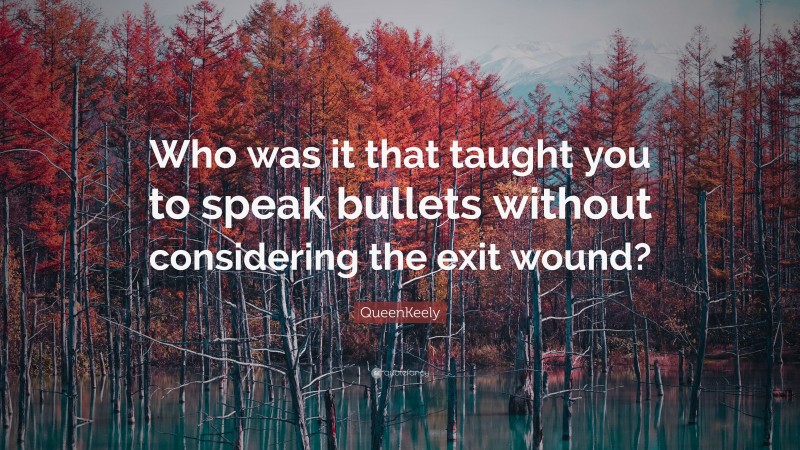 QueenKeely Quote: “Who was it that taught you to speak bullets without considering the exit wound?”