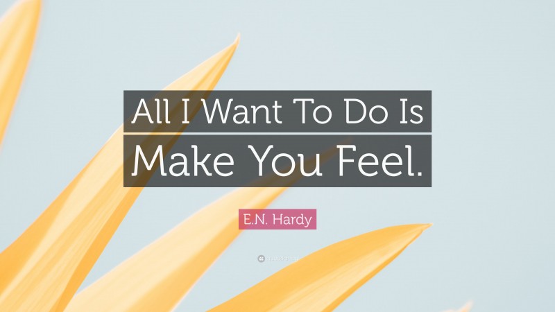 E.N. Hardy Quote: “All I Want To Do Is Make You Feel.”