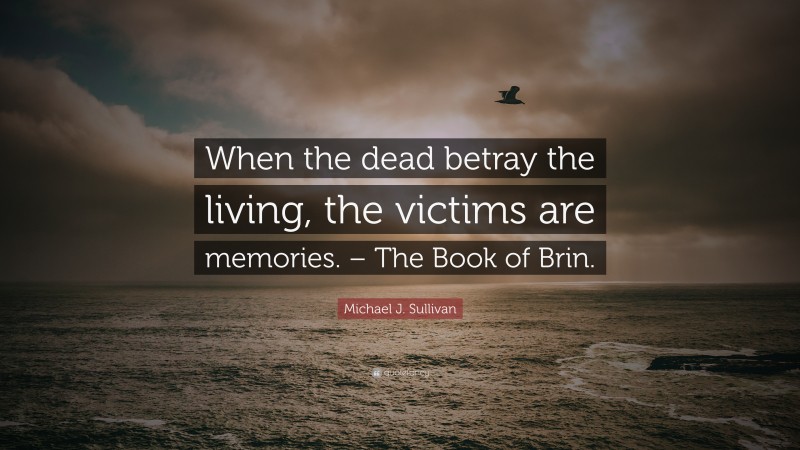 Michael J. Sullivan Quote: “When the dead betray the living, the victims are memories. – The Book of Brin.”