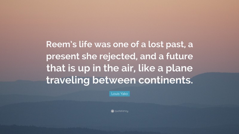 Louis Yako Quote: “Reem’s life was one of a lost past, a present she rejected, and a future that is up in the air, like a plane traveling between continents.”