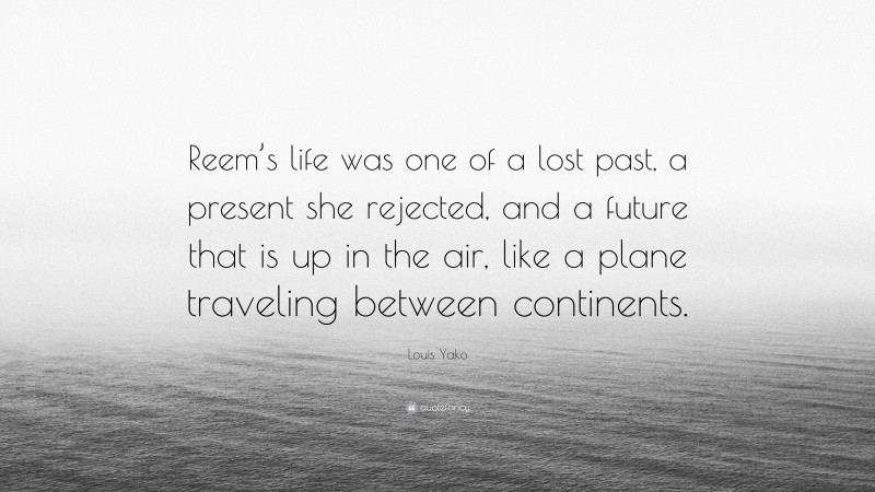 Louis Yako Quote: “Reem’s life was one of a lost past, a present she rejected, and a future that is up in the air, like a plane traveling between continents.”