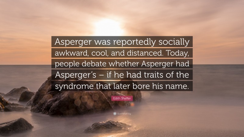 Edith Sheffer Quote: “Asperger was reportedly socially awkward, cool, and distanced. Today, people debate whether Asperger had Asperger’s – if he had traits of the syndrome that later bore his name.”