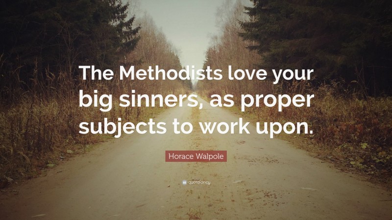 Horace Walpole Quote: “The Methodists love your big sinners, as proper subjects to work upon.”