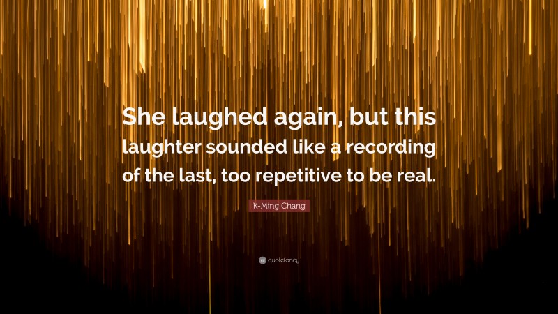 K-Ming Chang Quote: “She laughed again, but this laughter sounded like a recording of the last, too repetitive to be real.”