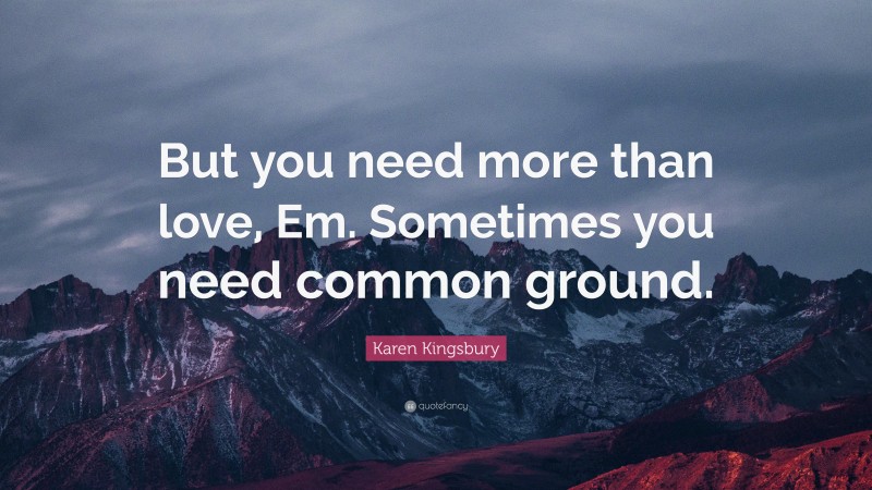 Karen Kingsbury Quote: “But you need more than love, Em. Sometimes you need common ground.”