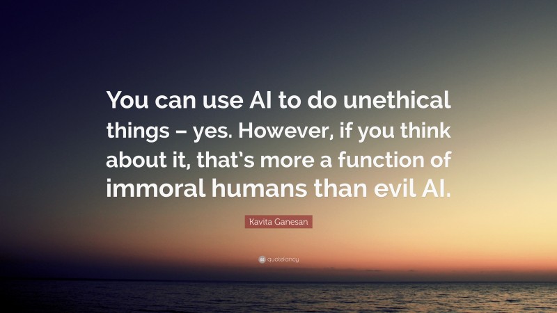 Kavita Ganesan Quote: “You can use AI to do unethical things – yes. However, if you think about it, that’s more a function of immoral humans than evil AI.”