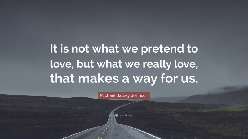 Michael Bassey Johnson Quote: “It is not what we pretend to love, but what we really love, that makes a way for us.”