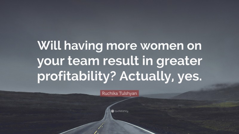 Ruchika Tulshyan Quote: “Will having more women on your team result in greater profitability? Actually, yes.”