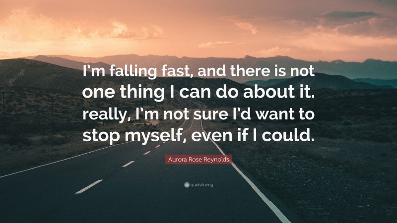 Aurora Rose Reynolds Quote: “I’m falling fast, and there is not one thing I can do about it. really, I’m not sure I’d want to stop myself, even if I could.”