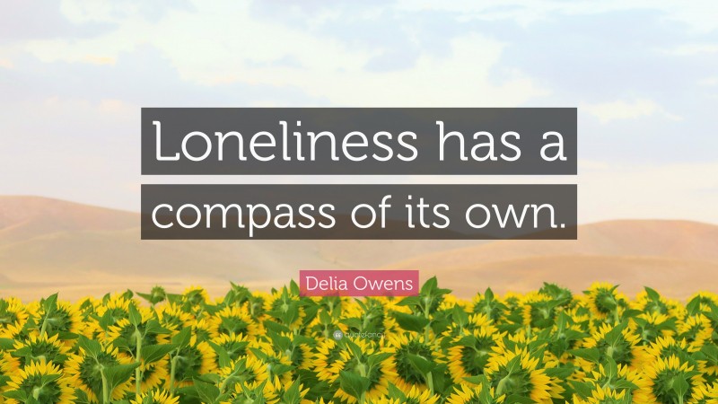 Delia Owens Quote: “Loneliness has a compass of its own.”