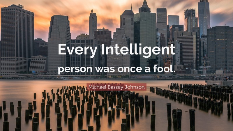 Michael Bassey Johnson Quote: “Every Intelligent person was once a fool.”