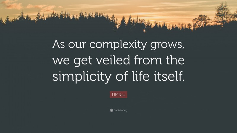 DRTao Quote: “As our complexity grows, we get veiled from the simplicity of life itself.”