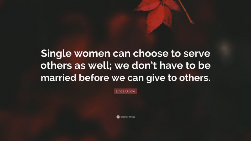 Linda Dillow Quote: “Single women can choose to serve others as well; we don’t have to be married before we can give to others.”