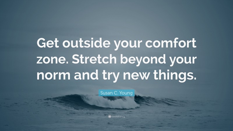 Susan C. Young Quote: “Get outside your comfort zone. Stretch beyond your norm and try new things.”