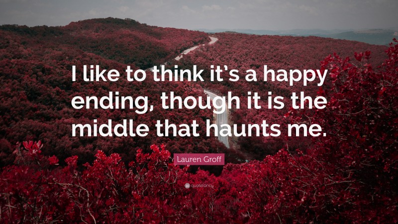 Lauren Groff Quote: “I like to think it’s a happy ending, though it is the middle that haunts me.”