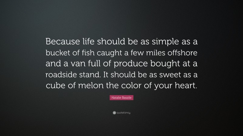 Natalie Baszile Quote: “Because life should be as simple as a bucket of fish caught a few miles offshore and a van full of produce bought at a roadside stand. It should be as sweet as a cube of melon the color of your heart.”