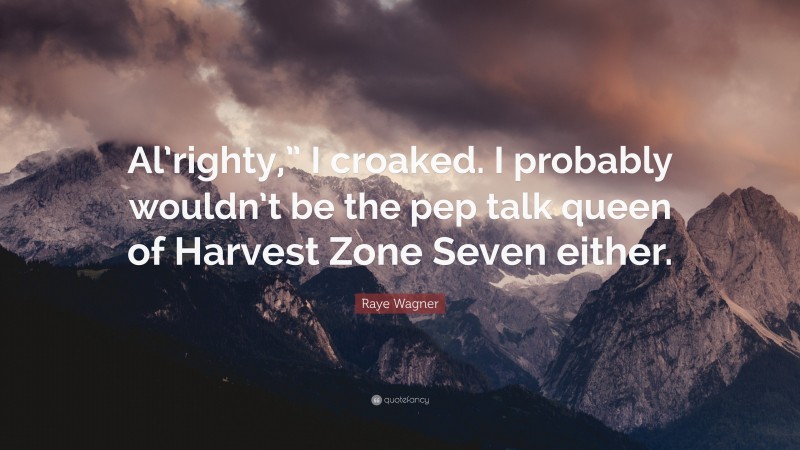 Raye Wagner Quote: “Al’righty,” I croaked. I probably wouldn’t be the pep talk queen of Harvest Zone Seven either.”