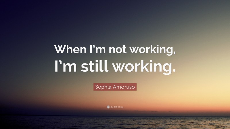 Sophia Amoruso Quote: “When I’m not working, I’m still working.”