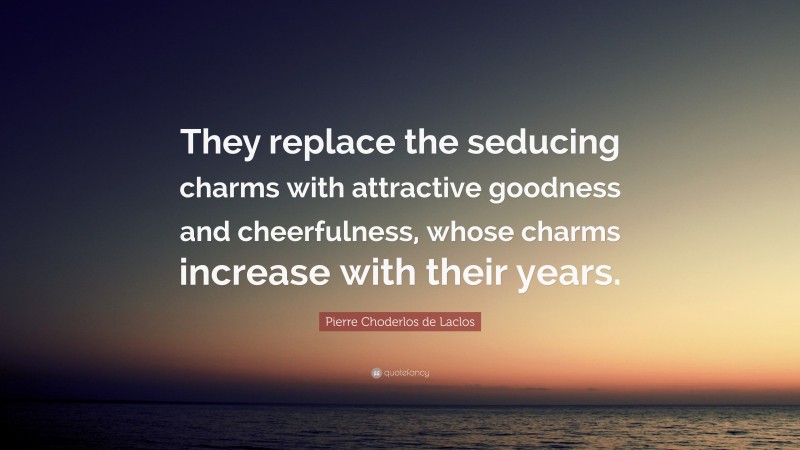 Pierre Choderlos de Laclos Quote: “They replace the seducing charms with attractive goodness and cheerfulness, whose charms increase with their years.”