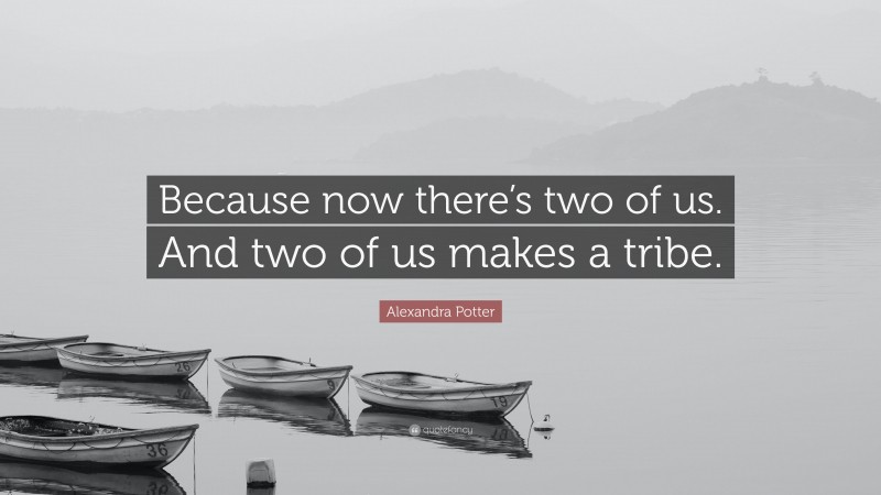 Alexandra Potter Quote: “Because now there’s two of us. And two of us makes a tribe.”