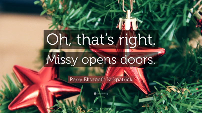 Perry Elisabeth Kirkpatrick Quote: “Oh, that’s right. Missy opens doors.”