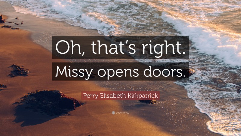 Perry Elisabeth Kirkpatrick Quote: “Oh, that’s right. Missy opens doors.”
