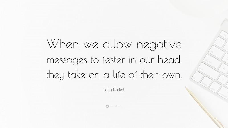 Lolly Daskal Quote: “When we allow negative messages to fester in our head, they take on a life of their own.”