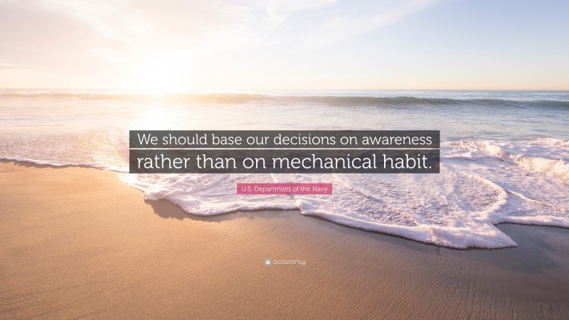 U.S. Department of the Navy Quote: “We should base our decisions on awareness rather than on mechanical habit.”