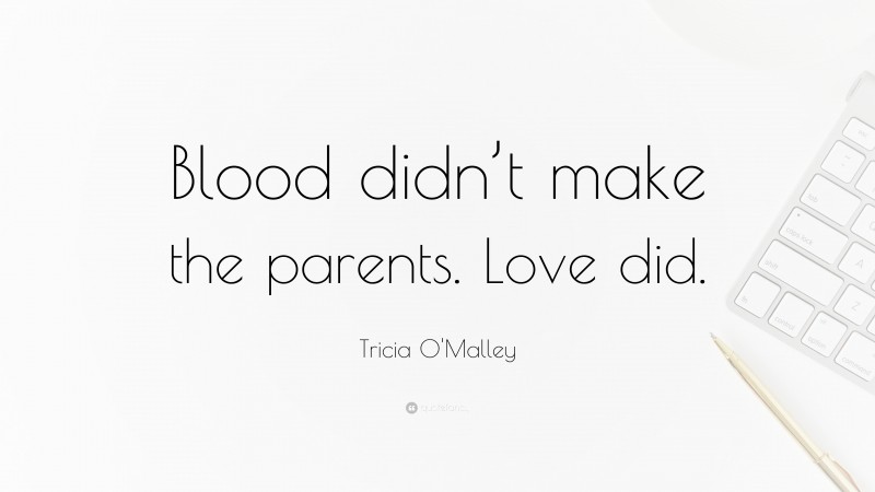 Tricia O'Malley Quote: “Blood didn’t make the parents. Love did.”