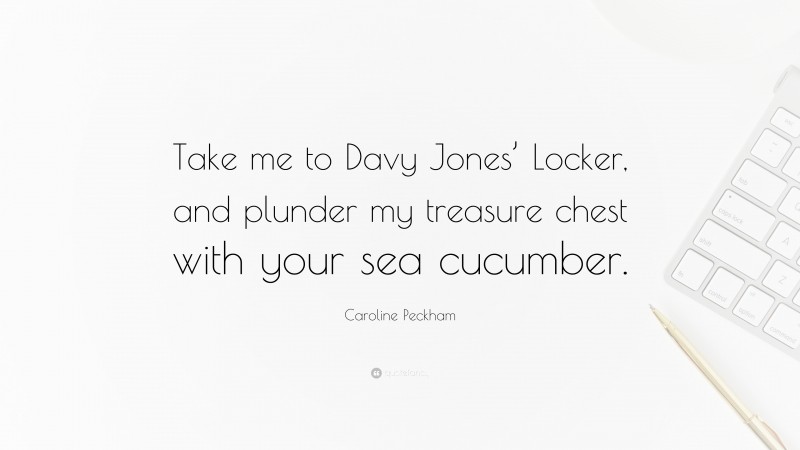 Caroline Peckham Quote: “Take me to Davy Jones’ Locker, and plunder my treasure chest with your sea cucumber.”