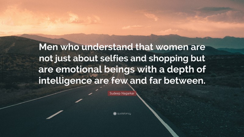 Sudeep Nagarkar Quote: “Men who understand that women are not just about selfies and shopping but are emotional beings with a depth of intelligence are few and far between.”