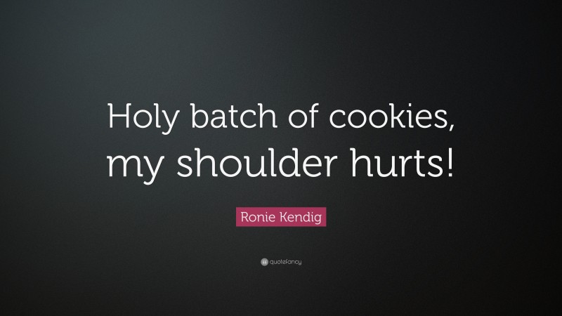 Ronie Kendig Quote: “Holy batch of cookies, my shoulder hurts!”