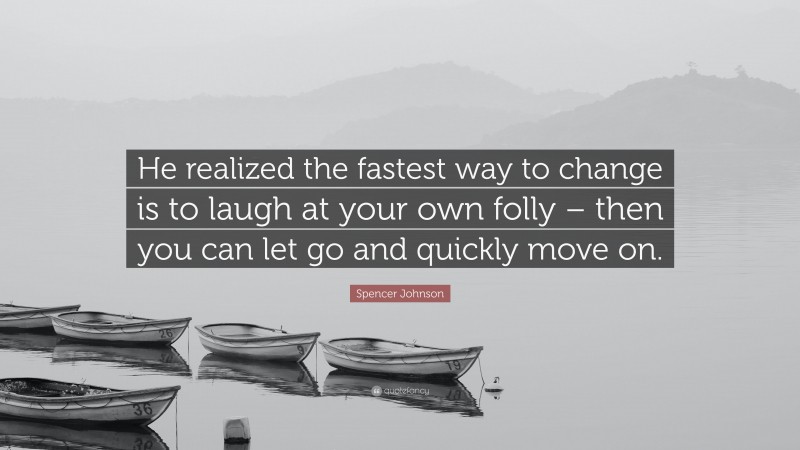 Spencer Johnson Quote: “He realized the fastest way to change is to laugh at your own folly – then you can let go and quickly move on.”