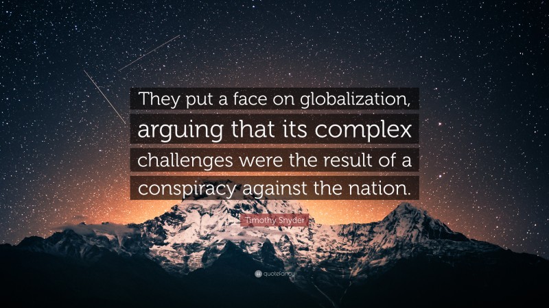 Timothy Snyder Quote: “They put a face on globalization, arguing that its complex challenges were the result of a conspiracy against the nation.”