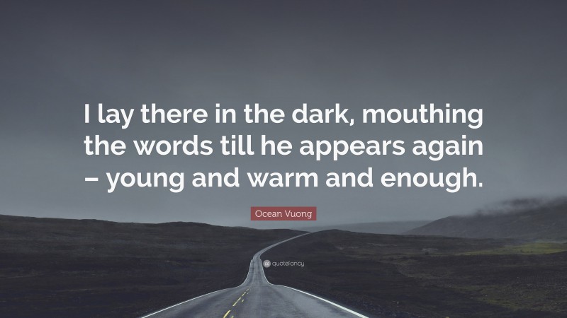 Ocean Vuong Quote: “I lay there in the dark, mouthing the words till he appears again – young and warm and enough.”