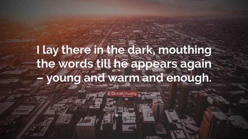 Ocean Vuong Quote: “I lay there in the dark, mouthing the words till he appears again – young and warm and enough.”
