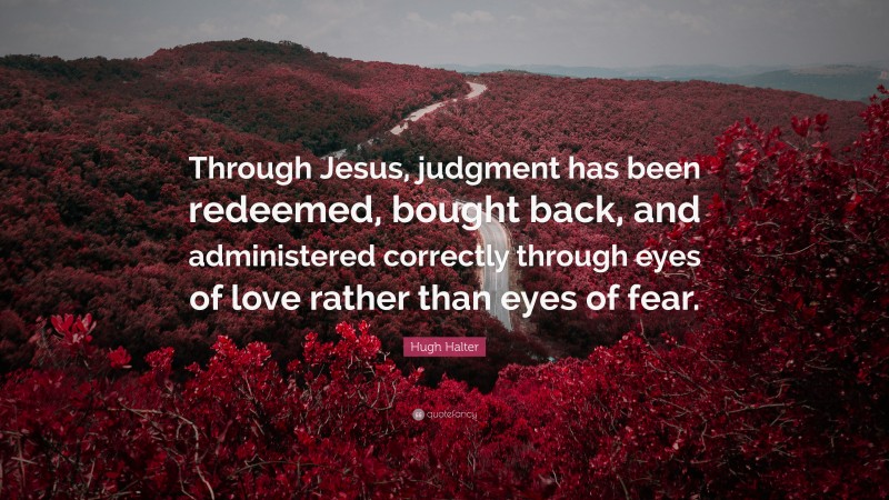 Hugh Halter Quote: “Through Jesus, judgment has been redeemed, bought back, and administered correctly through eyes of love rather than eyes of fear.”