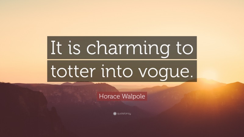 Horace Walpole Quote: “It is charming to totter into vogue.”